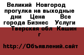 Великий  Новгород.....прогулка на выходные  дни  › Цена ­ 1 - Все города Бизнес » Услуги   . Тверская обл.,Кашин г.